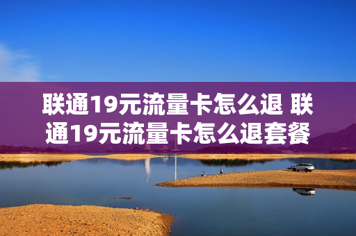 联通19元流量卡怎么退 联通19元流量卡怎么退套餐