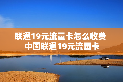 联通19元流量卡怎么收费 中国联通19元流量卡