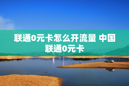 联通0元卡怎么开流量 中国联通0元卡