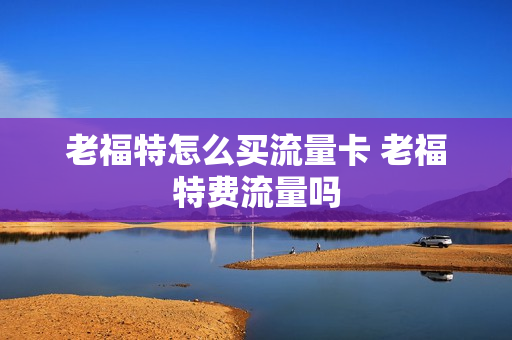 老福特怎么买流量卡 老福特费流量吗