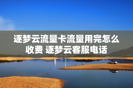 逐梦云流量卡流量用完怎么收费 逐梦云客服电话