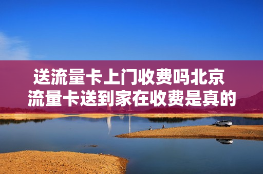 送流量卡上门收费吗北京 流量卡送到家在收费是真的吗