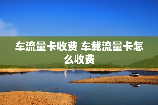 车流量卡收费 车载流量卡怎么收费