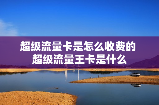 超级流量卡是怎么收费的 超级流量王卡是什么