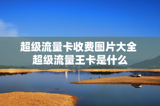 超级流量卡收费图片大全 超级流量王卡是什么