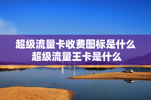 超级流量卡收费图标是什么 超级流量王卡是什么