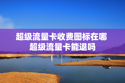 超级流量卡收费图标在哪 超级流量卡能退吗