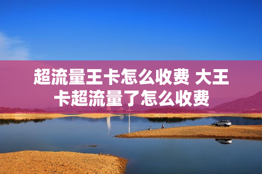 超流量王卡怎么收费 大王卡超流量了怎么收费