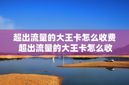 超出流量的大王卡怎么收费 超出流量的大王卡怎么收费的