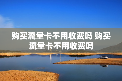 购买流量卡不用收费吗 购买流量卡不用收费吗