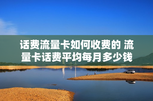 话费流量卡如何收费的 流量卡话费平均每月多少钱
