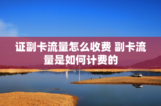 证副卡流量怎么收费 副卡流量是如何计费的