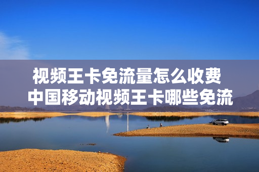视频王卡免流量怎么收费 中国移动视频王卡哪些免流