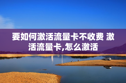 要如何激活流量卡不收费 激活流量卡,怎么激活