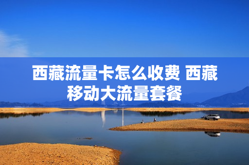 西藏流量卡怎么收费 西藏移动大流量套餐
