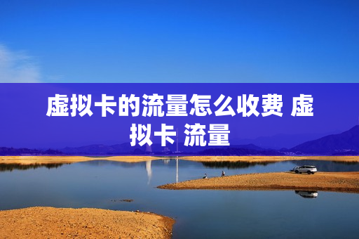 虚拟卡的流量怎么收费 虚拟卡 流量