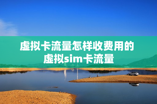 虚拟卡流量怎样收费用的 虚拟sim卡流量