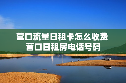 营口流量日租卡怎么收费 营口日租房电话号码