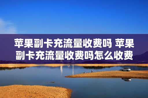 苹果副卡充流量收费吗 苹果副卡充流量收费吗怎么收费