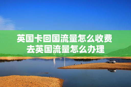 英国卡回国流量怎么收费 去英国流量怎么办理