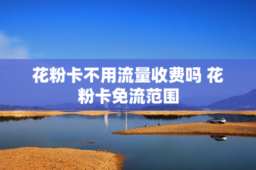 花粉卡不用流量收费吗 花粉卡免流范围