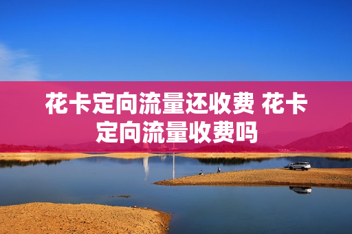 花卡定向流量还收费 花卡定向流量收费吗