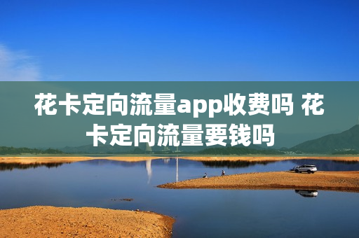 花卡定向流量app收费吗 花卡定向流量要钱吗