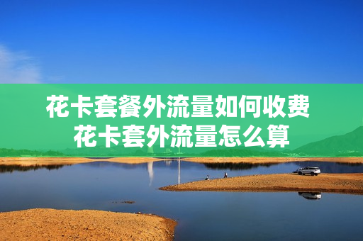 花卡套餐外流量如何收费 花卡套外流量怎么算