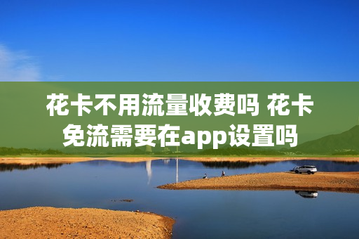 花卡不用流量收费吗 花卡免流需要在app设置吗