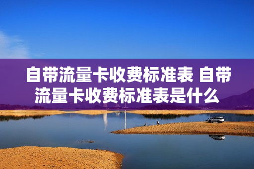 自带流量卡收费标准表 自带流量卡收费标准表是什么