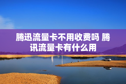腾迅流量卡不用收费吗 腾讯流量卡有什么用