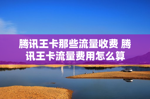 腾讯王卡那些流量收费 腾讯王卡流量费用怎么算