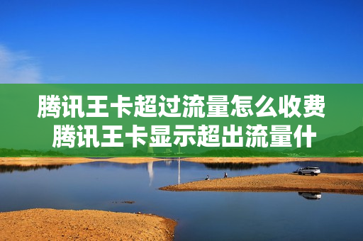腾讯王卡超过流量怎么收费 腾讯王卡显示超出流量什么意思