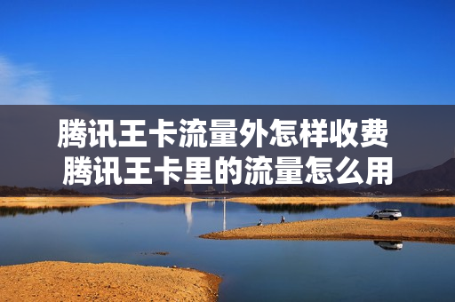 腾讯王卡流量外怎样收费 腾讯王卡里的流量怎么用