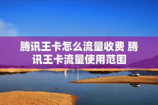 腾讯王卡怎么流量收费 腾讯王卡流量使用范围