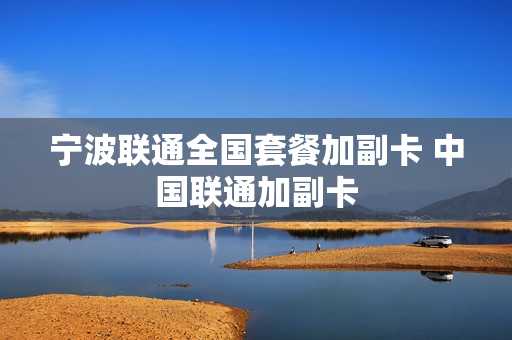 宁波联通全国套餐加副卡 中国联通加副卡