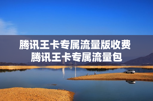 腾讯王卡专属流量版收费 腾讯王卡专属流量包