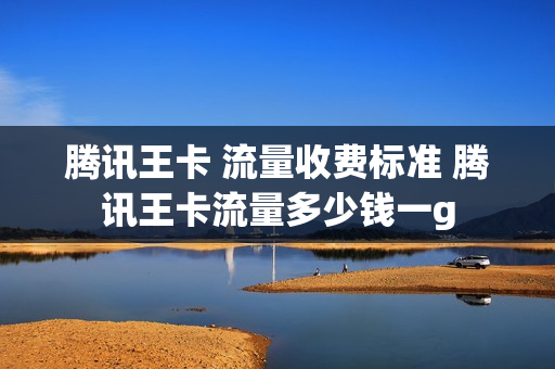 腾讯王卡 流量收费标准 腾讯王卡流量多少钱一g