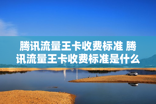 腾讯流量王卡收费标准 腾讯流量王卡收费标准是什么