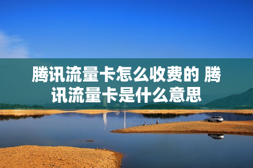 腾讯流量卡怎么收费的 腾讯流量卡是什么意思