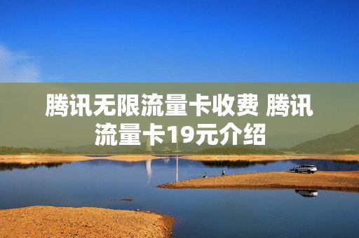 腾讯无限流量卡收费 腾讯流量卡19元介绍