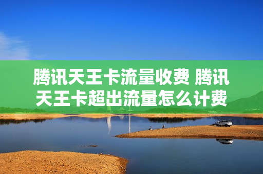 腾讯天王卡流量收费 腾讯天王卡超出流量怎么计费