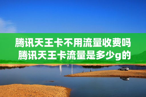 腾讯天王卡不用流量收费吗 腾讯天王卡流量是多少g的呢