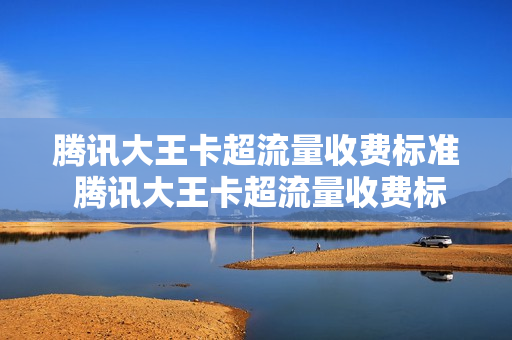 腾讯大王卡超流量收费标准 腾讯大王卡超流量收费标准是多少