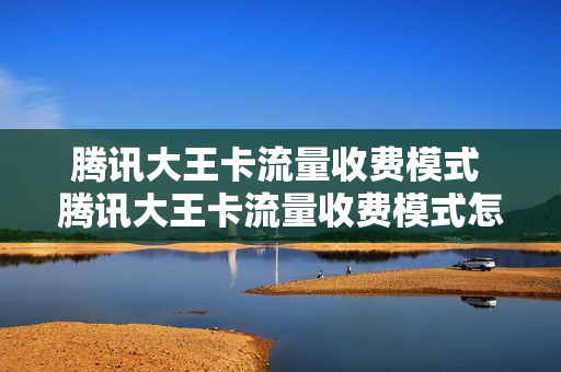 腾讯大王卡流量收费模式 腾讯大王卡流量收费模式怎么关闭