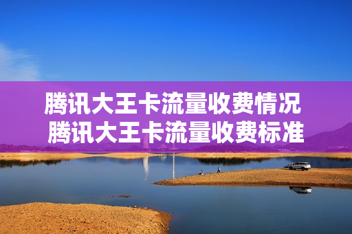 腾讯大王卡流量收费情况 腾讯大王卡流量收费标准