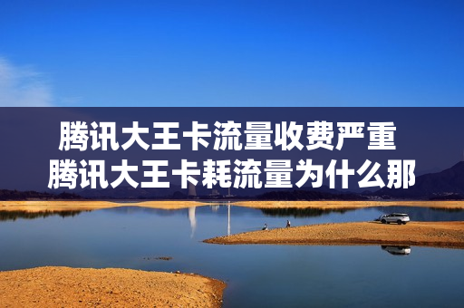 腾讯大王卡流量收费严重 腾讯大王卡耗流量为什么那么快