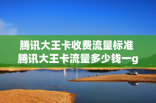 腾讯大王卡收费流量标准 腾讯大王卡流量多少钱一g