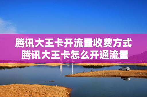 腾讯大王卡开流量收费方式 腾讯大王卡怎么开通流量包