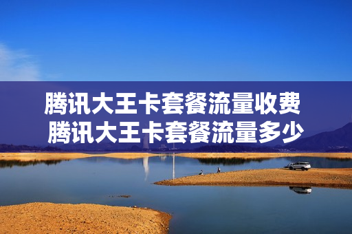 腾讯大王卡套餐流量收费 腾讯大王卡套餐流量多少
